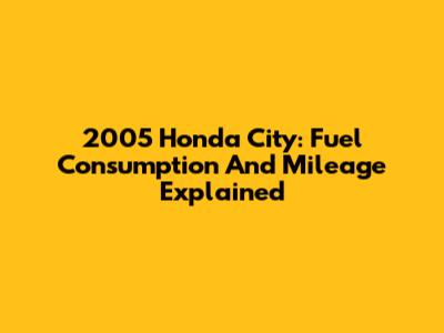 2005 Honda City: Fuel Consumption And Mileage Explained