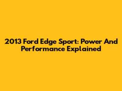 2013 Ford Edge Sport: Power And Performance Explained