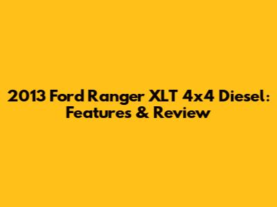 2013 Ford Ranger XLT 4x4 Diesel: Features & Review