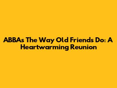 ABBA's 'The Way Old Friends Do': A Heartwarming Reunion