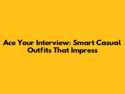 Ace Your Interview: Smart Casual Outfits That Impress