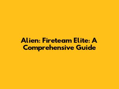 Alien: Fireteam Elite: A Comprehensive Guide