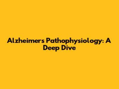 Alzheimer's Pathophysiology: A Deep Dive