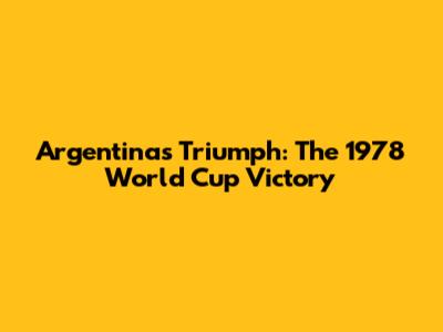Argentina's Triumph: The 1978 World Cup Victory