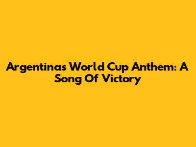 Argentina's World Cup Anthem: A Song Of Victory