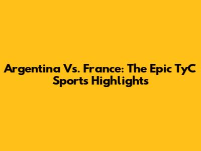 Argentina Vs. France: The Epic TyC Sports Highlights