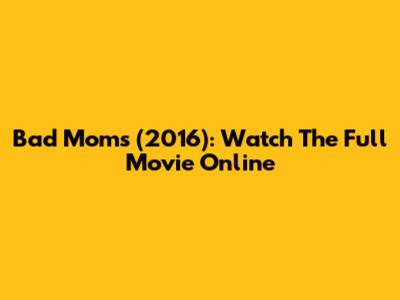 Bad Moms (2016): Watch The Full Movie Online