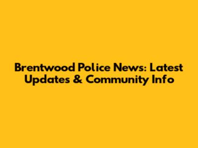 Brentwood Police News: Latest Updates & Community Info