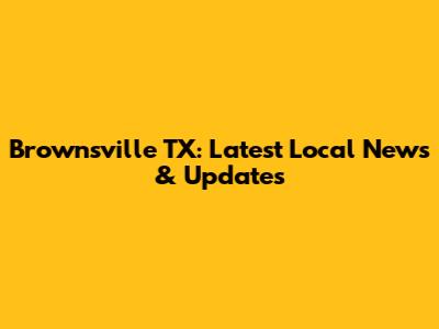 Brownsville TX: Latest Local News & Updates