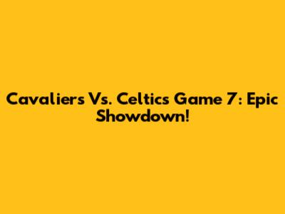 Cavaliers Vs. Celtics Game 7: Epic Showdown!