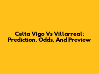 Celta Vigo Vs Villarreal: Prediction, Odds, And Preview
