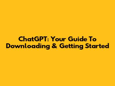 ChatGPT: Your Guide To Downloading & Getting Started