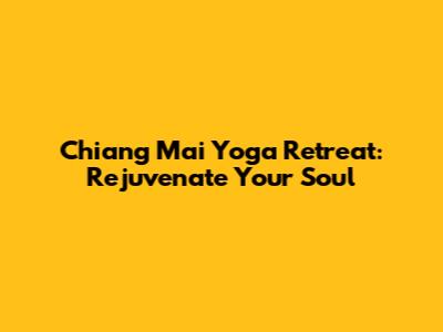 Chiang Mai Yoga Retreat: Rejuvenate Your Soul