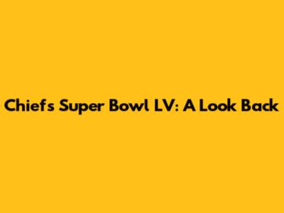 Chiefs' Super Bowl LV: A Look Back