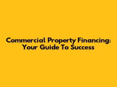 Commercial Property Financing: Your Guide To Success