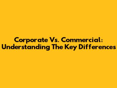 Corporate Vs. Commercial: Understanding The Key Differences