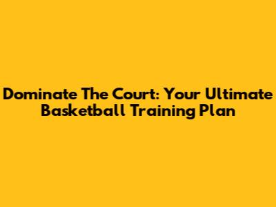 Dominate The Court: Your Ultimate Basketball Training Plan