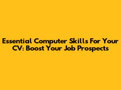 Essential Computer Skills For Your CV: Boost Your Job Prospects