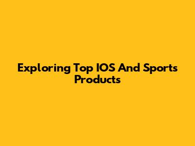 Exploring Top IOS And Sports Products