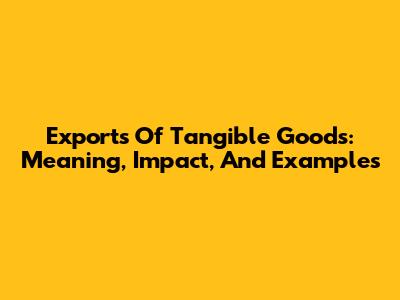 Exports Of Tangible Goods: Meaning, Impact, And Examples