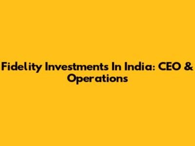 Fidelity Investments In India: CEO & Operations