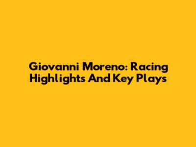 Giovanni Moreno: Racing Highlights And Key Plays
