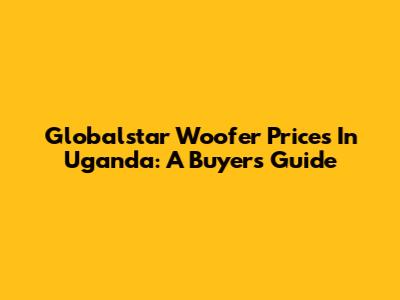 Globalstar Woofer Prices In Uganda: A Buyer's Guide