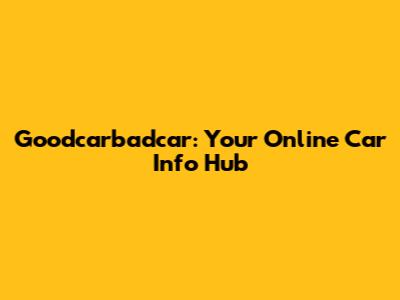 Goodcarbadcar: Your Online Car Info Hub