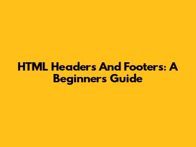 HTML Headers And Footers: A Beginner's Guide