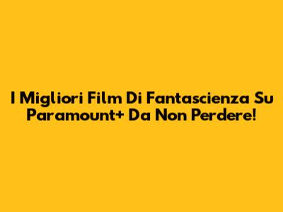 I Migliori Film Di Fantascienza Su Paramount+ Da Non Perdere!