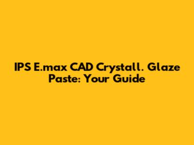 IPS E.max CAD Crystall. Glaze Paste: Your Guide