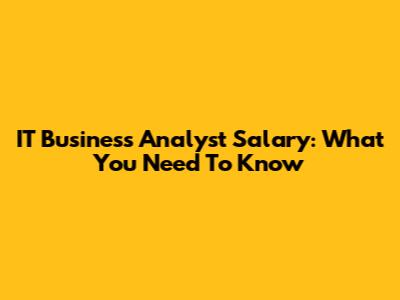 IT Business Analyst Salary: What You Need To Know