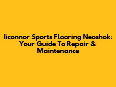 Iiconnor Sports Flooring Neoshok: Your Guide To Repair & Maintenance