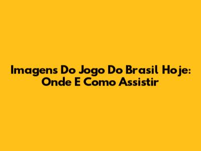Imagens Do Jogo Do Brasil Hoje: Onde E Como Assistir