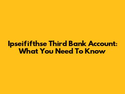 Ipseififthse Third Bank Account: What You Need To Know