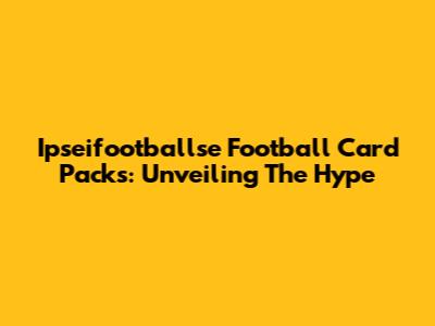 Ipseifootballse Football Card Packs: Unveiling The Hype