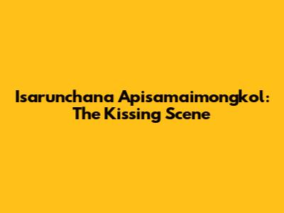 Isarunchana Apisamaimongkol: The Kissing Scene