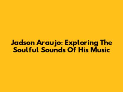 Jadson Araujo: Exploring The Soulful Sounds Of His Music