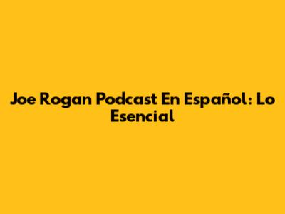 Joe Rogan Podcast En Español: Lo Esencial