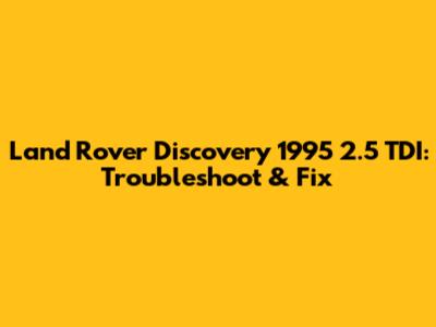 Land Rover Discovery 1995 2.5 TDI: Troubleshoot & Fix