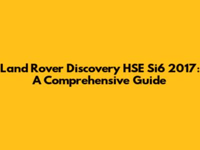 Land Rover Discovery HSE Si6 2017: A Comprehensive Guide