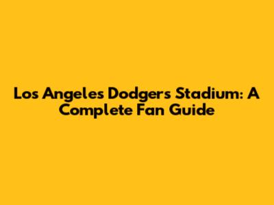 Los Angeles Dodgers Stadium: A Complete Fan Guide