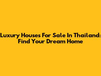 Luxury Houses For Sale In Thailand: Find Your Dream Home