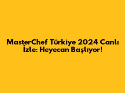 MasterChef Türkiye 2024 Canlı İzle: Heyecan Başlıyor!