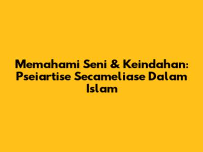 Memahami Seni & Keindahan: Pseiartise Secameliase Dalam Islam