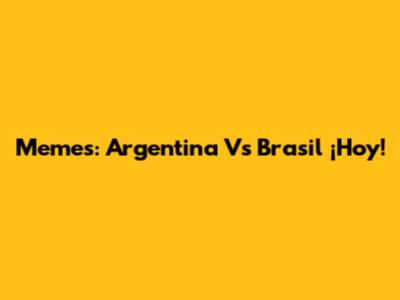 Memes: Argentina Vs Brasil ¡Hoy!