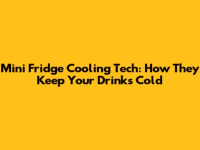 Mini Fridge Cooling Tech: How They Keep Your Drinks Cold