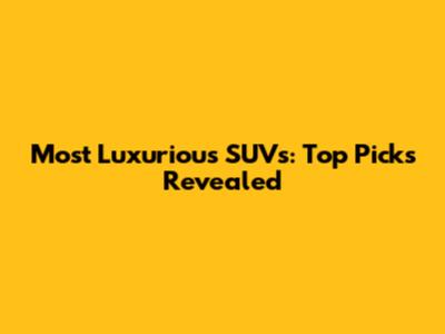 Most Luxurious SUVs: Top Picks Revealed