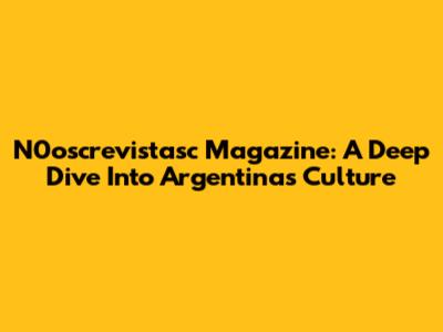 N0oscrevistasc Magazine: A Deep Dive Into Argentina's Culture