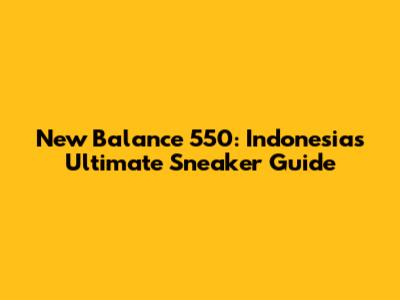 New Balance 550: Indonesia's Ultimate Sneaker Guide